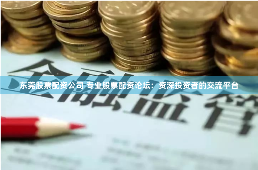 东莞股票配资公司 专业股票配资论坛：资深投资者的交流平台
