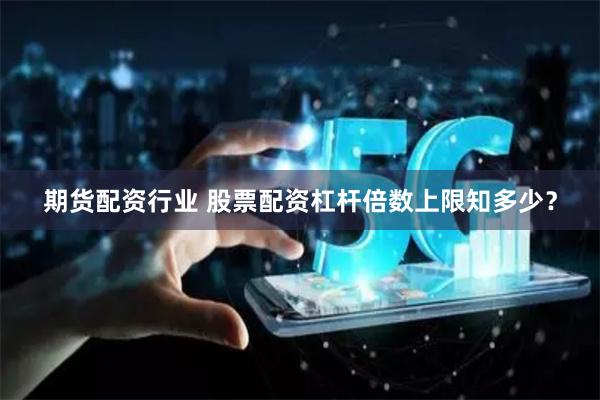 期货配资行业 股票配资杠杆倍数上限知多少？