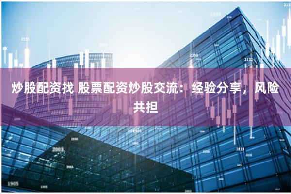 炒股配资找 股票配资炒股交流：经验分享，风险共担