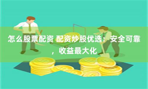 怎么股票配资 配资炒股优选：安全可靠，收益最大化