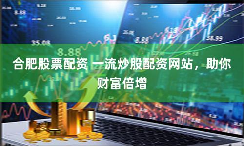 合肥股票配资 一流炒股配资网站，助你财富倍增