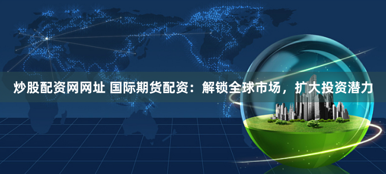 炒股配资网网址 国际期货配资：解锁全球市场，扩大投资潜力