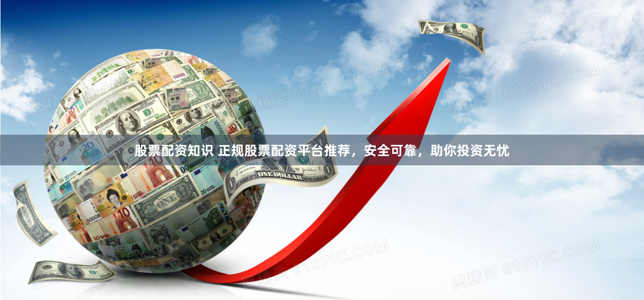 股票配资知识 正规股票配资平台推荐，安全可靠，助你投资无忧