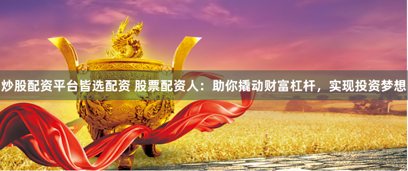炒股配资平台皆选配资 股票配资人：助你撬动财富杠杆，实现投资梦想