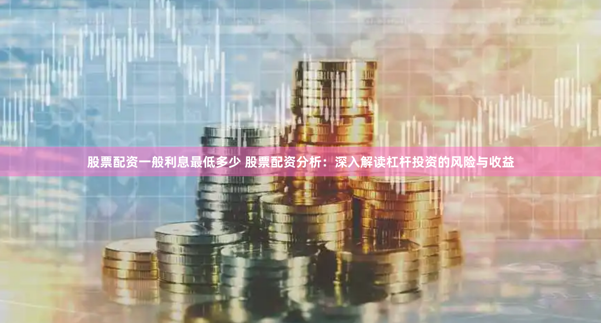 股票配资一般利息最低多少 股票配资分析：深入解读杠杆投资的风险与收益