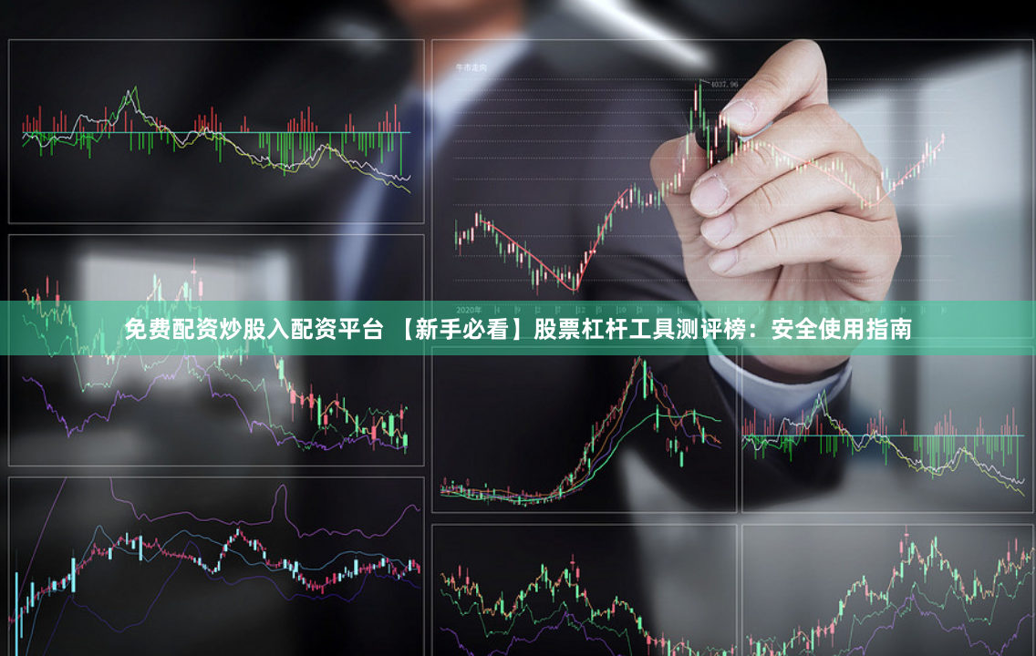 免费配资炒股入配资平台 【新手必看】股票杠杆工具测评榜：安全使用指南