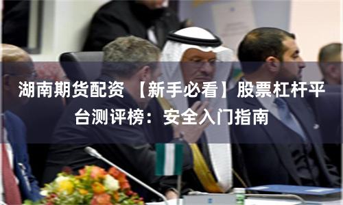 湖南期货配资 【新手必看】股票杠杆平台测评榜：安全入门指南