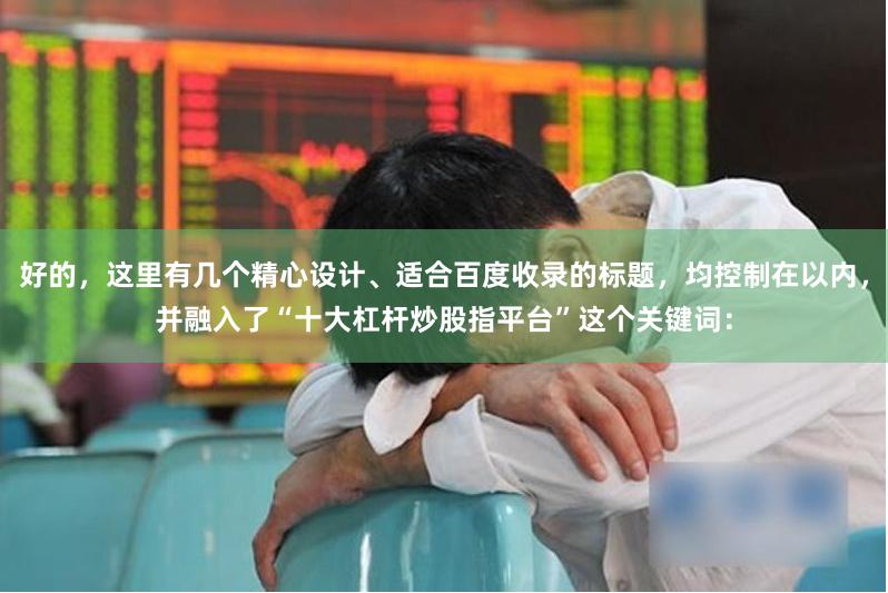 好的，这里有几个精心设计、适合百度收录的标题，均控制在以内，并融入了“十大杠杆炒股指平台”这个关键词：