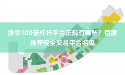股票100倍杠杆平台正规有哪些？百度推荐安全交易平台名单