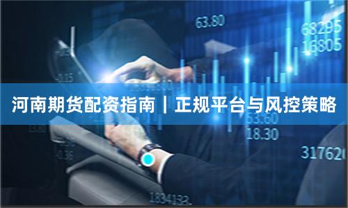 河南期货配资指南｜正规平台与风控策略