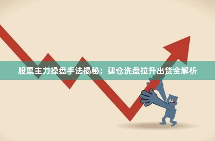股票主力操盘手法揭秘：建仓洗盘拉升出货全解析