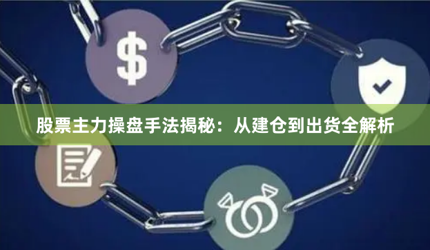 股票主力操盘手法揭秘：从建仓到出货全解析