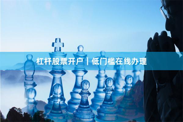 杠杆股票开户｜低门槛在线办理