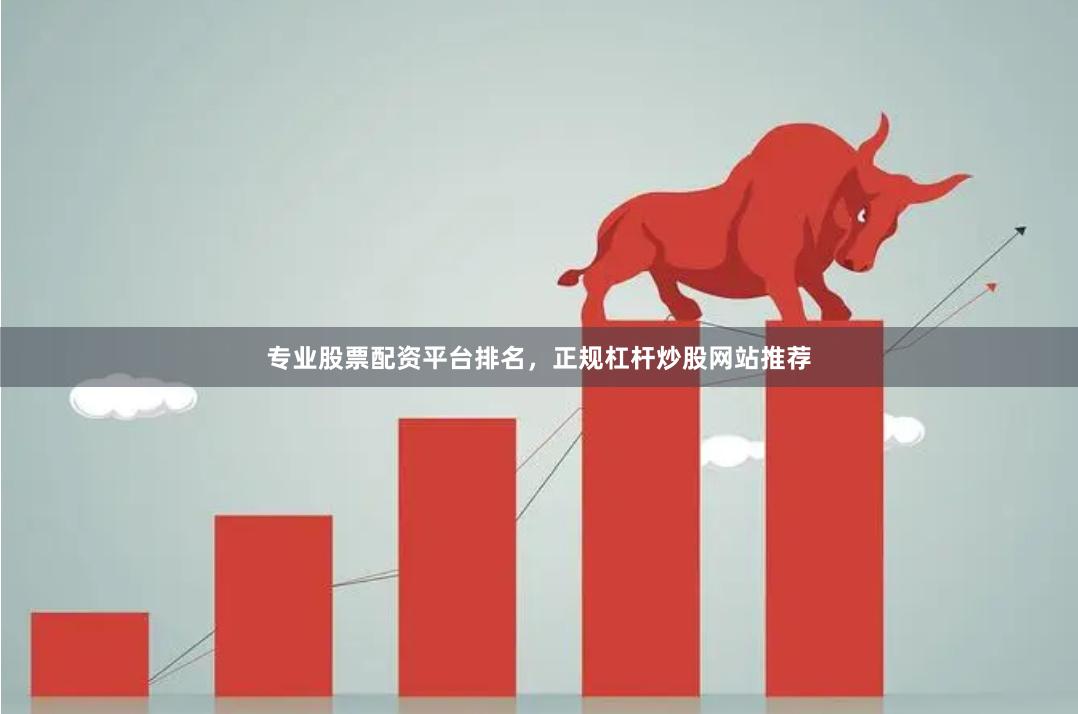 专业股票配资平台排名，正规杠杆炒股网站推荐