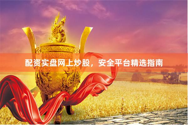 配资实盘网上炒股，安全平台精选指南