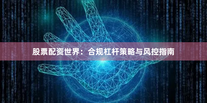 股票配资世界：合规杠杆策略与风控指南