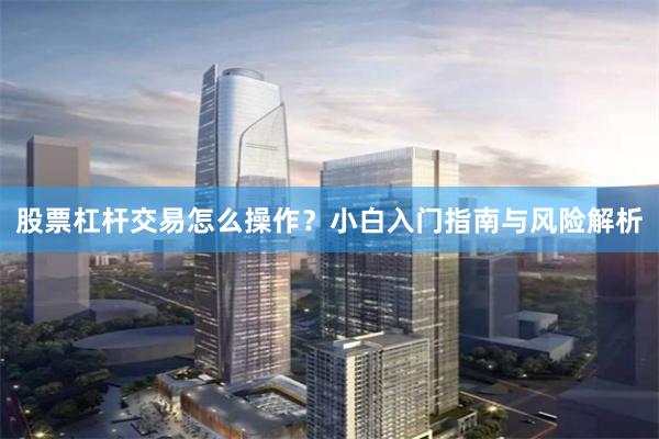 股票杠杆交易怎么操作？小白入门指南与风险解析