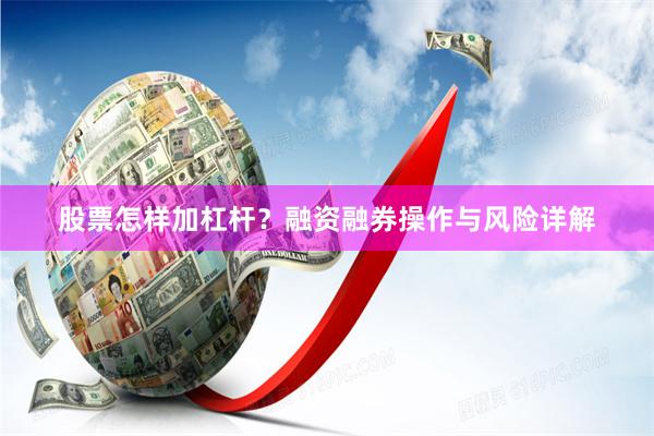 股票怎样加杠杆？融资融券操作与风险详解