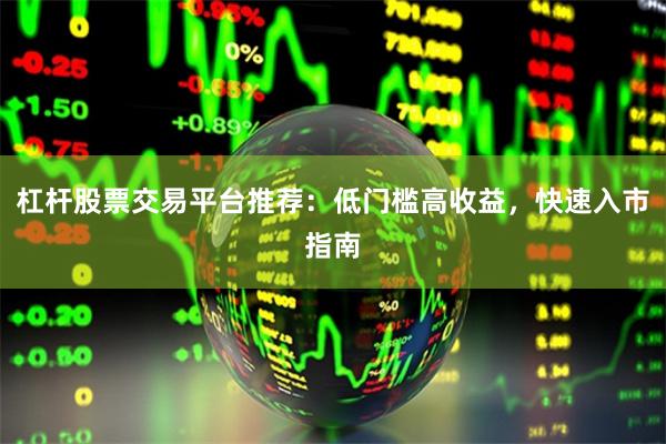杠杆股票交易平台推荐：低门槛高收益，快速入市指南