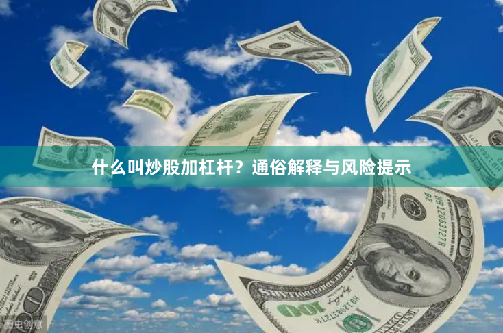 什么叫炒股加杠杆？通俗解释与风险提示