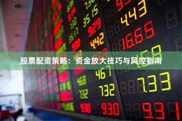 股票配资策略：资金放大技巧与风控指南