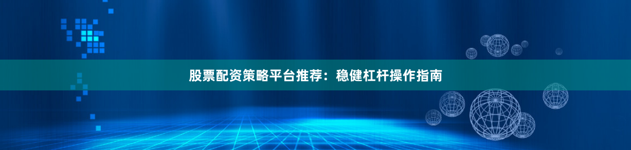 股票配资策略平台推荐：稳健杠杆操作指南